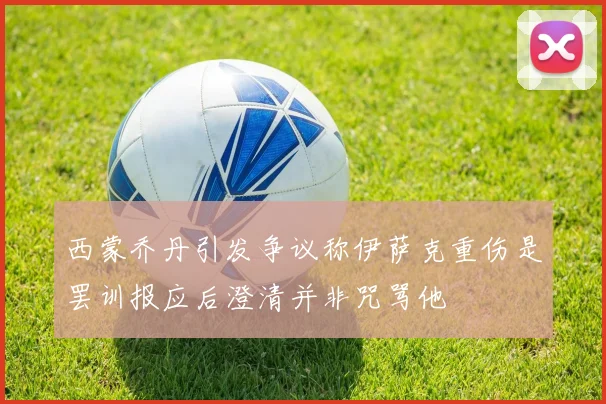 西蒙乔丹引发争议称伊萨克重伤是罢训报应后澄清并非咒骂他