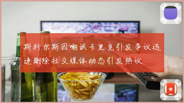 斯科尔斯因嘲讽卡里克引发争议迅速删除社交媒体动态引发热议
