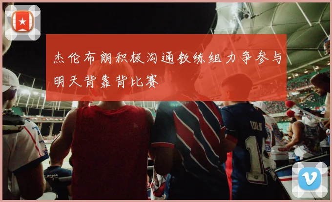 杰伦布朗积极沟通教练组力争参与明天背靠背比赛