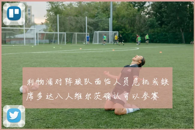 利物浦对阵狼队面临人员危机或缺席多达八人维尔茨确认可以参赛