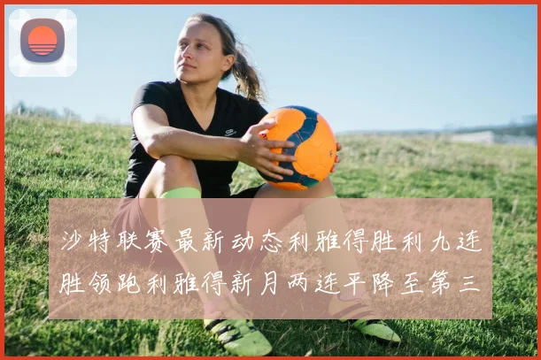 沙特联赛最新动态利雅得胜利九连胜领跑利雅得新月两连平降至第三位