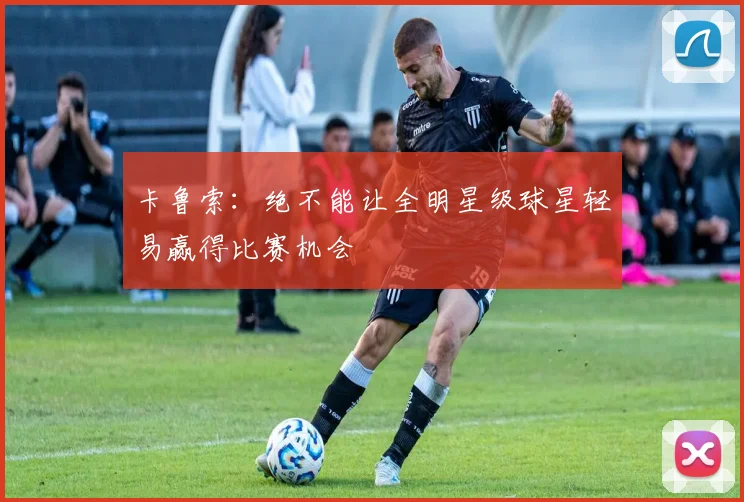 卡鲁索：绝不能让全明星级球星轻易赢得比赛机会