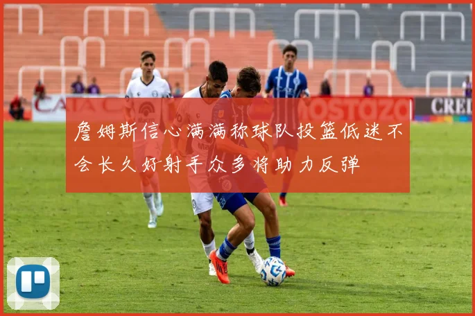 詹姆斯信心满满称球队投篮低迷不会长久好射手众多将助力反弹