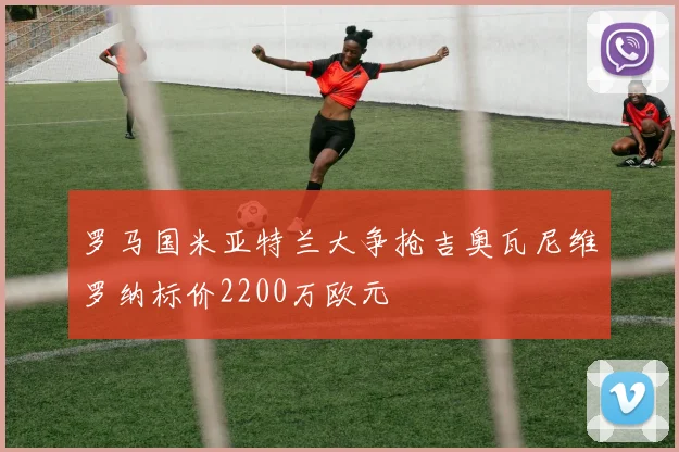 罗马国米亚特兰大争抢吉奥瓦尼维罗纳标价2200万欧元