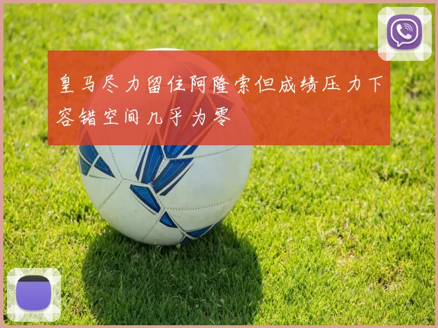 皇马尽力留住阿隆索但成绩压力下容错空间几乎为零