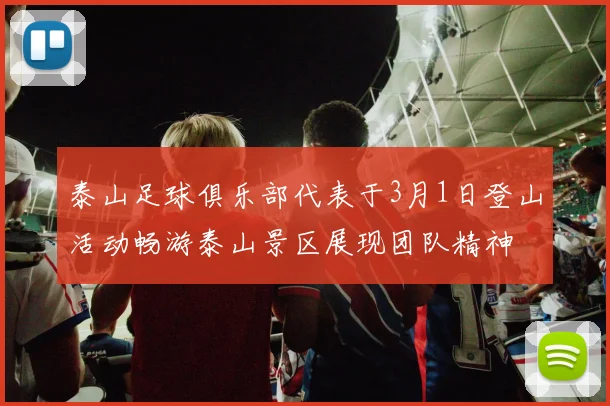 泰山足球俱乐部代表于3月1日登山活动畅游泰山景区展现团队精神