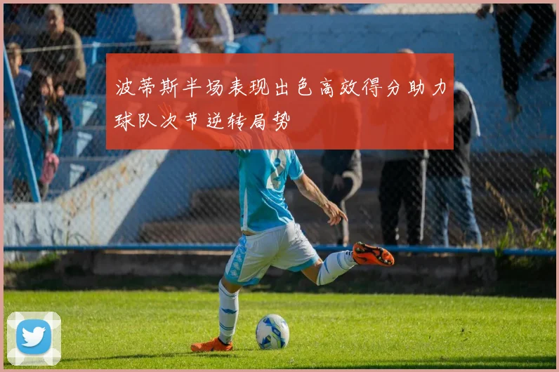波蒂斯半场表现出色高效得分助力球队次节逆转局势