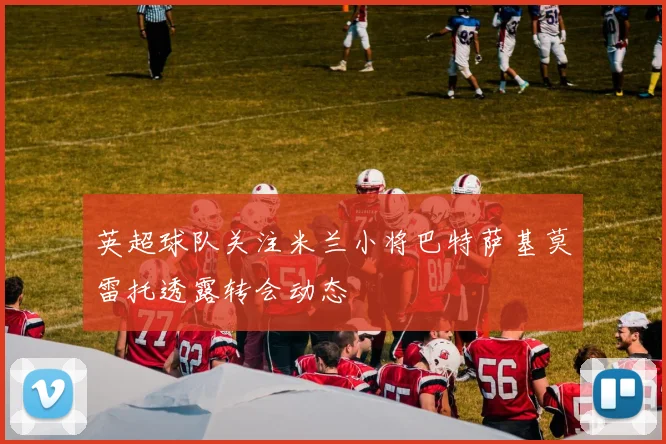 英超球队关注米兰小将巴特萨基莫雷托透露转会动态