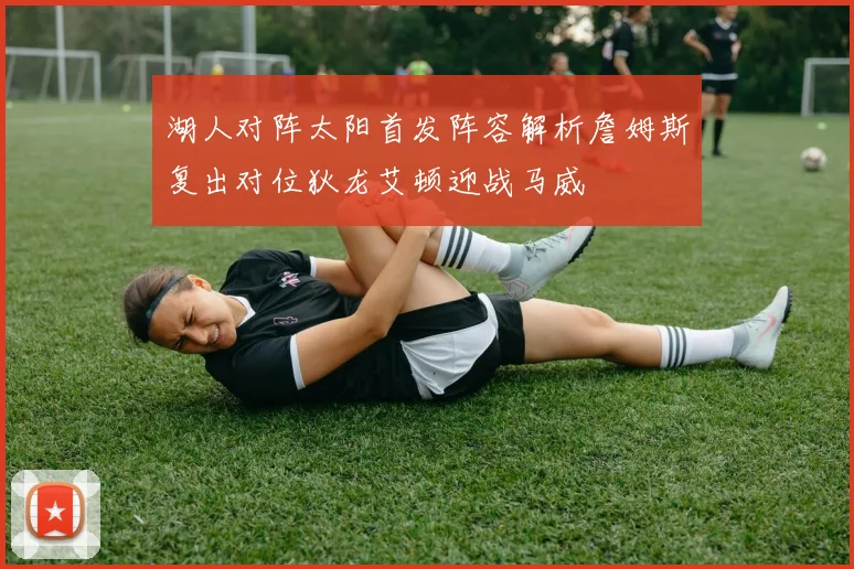 湖人对阵太阳首发阵容解析詹姆斯复出对位狄龙艾顿迎战马威