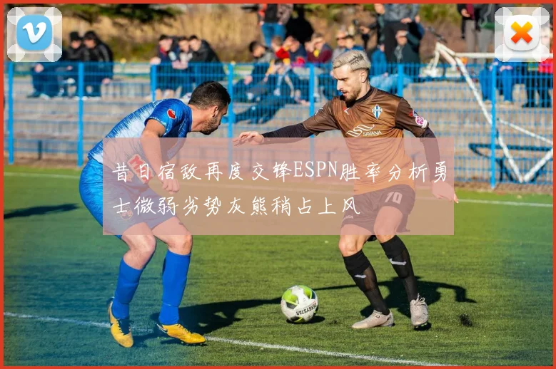 昔日宿敌再度交锋ESPN胜率分析勇士微弱劣势灰熊稍占上风
