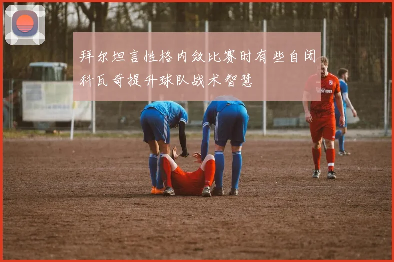拜尔坦言性格内敛比赛时有些自闭科瓦奇提升球队战术智慧