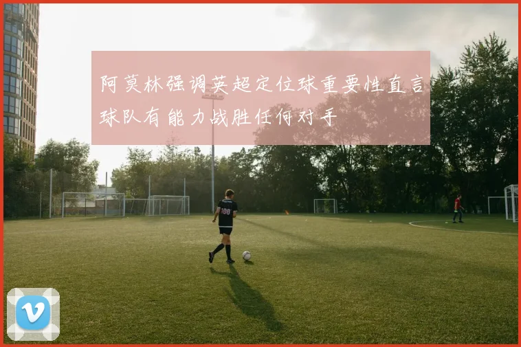 阿莫林强调英超定位球重要性直言球队有能力战胜任何对手