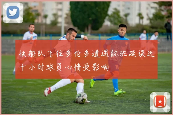 快船队飞往多伦多遭遇航班延误近十小时球员心情受影响
