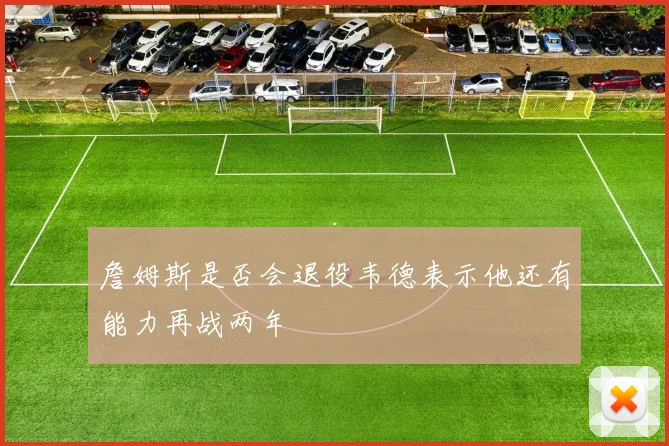 詹姆斯是否会退役韦德表示他还有能力再战两年
