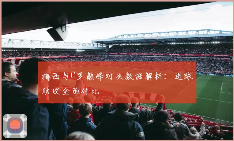 梅西与C罗巅峰对决数据解析：进球助攻全面对比
