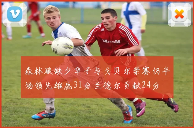 森林狼缺少华子与戈贝尔禁赛仍半场领先雄鹿31分兰德尔贡献24分