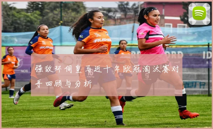 强敌环伺皇马近十年欧冠淘汰赛对手回顾与分析