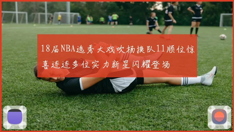18届NBA选秀大戏吹杨换队11顺位惊喜连连多位实力新星闪耀登场