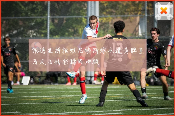 佩德里拼抢维尼修斯球衣遭黄牌皇马反击精彩瞬间回顾