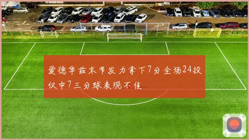 爱德华兹末节发力拿下7分全场24投仅中7三分球表现不佳