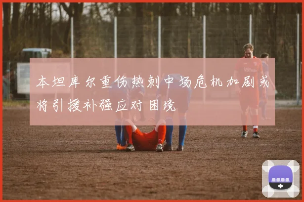 本坦库尔重伤热刺中场危机加剧或将引援补强应对困境