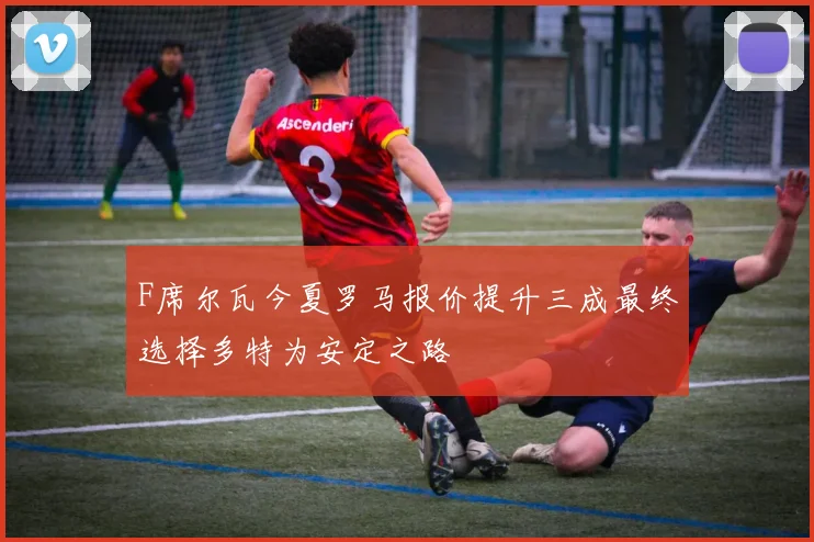 F席尔瓦今夏罗马报价提升三成最终选择多特为安定之路