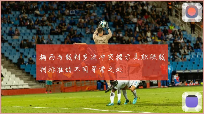 梅西与裁判多次冲突揭示美职联裁判标准的不同寻常之处