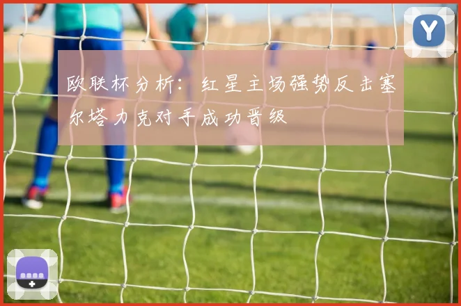 欧联杯分析：红星主场强势反击塞尔塔力克对手成功晋级