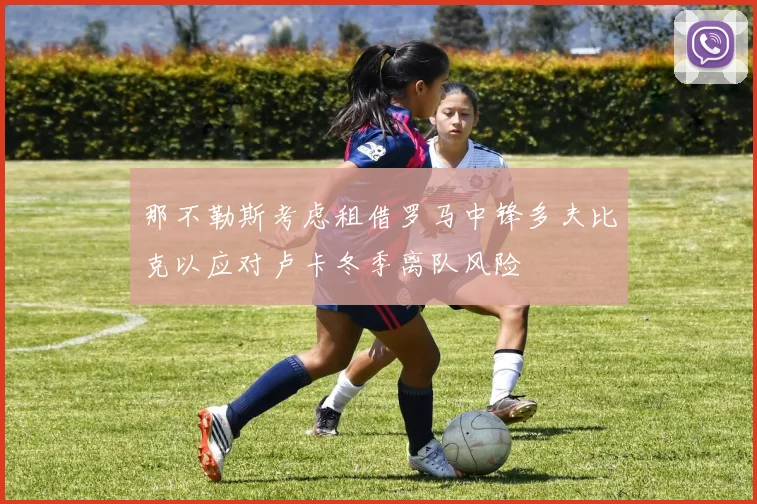 那不勒斯考虑租借罗马中锋多夫比克以应对卢卡冬季离队风险