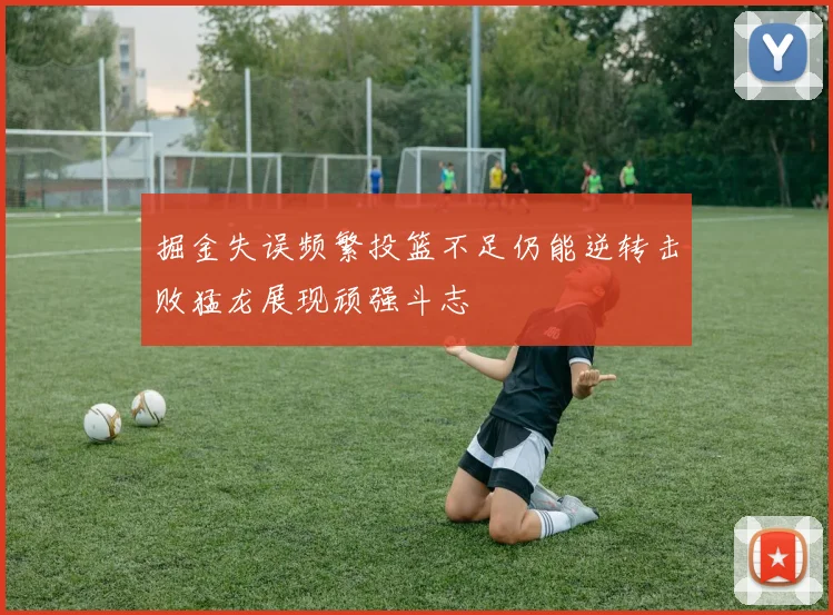 掘金失误频繁投篮不足仍能逆转击败猛龙展现顽强斗志