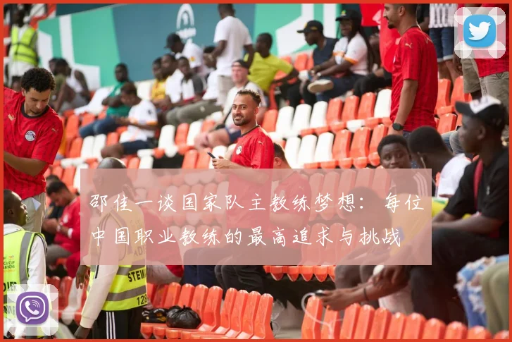邵佳一谈国家队主教练梦想：每位中国职业教练的最高追求与挑战
