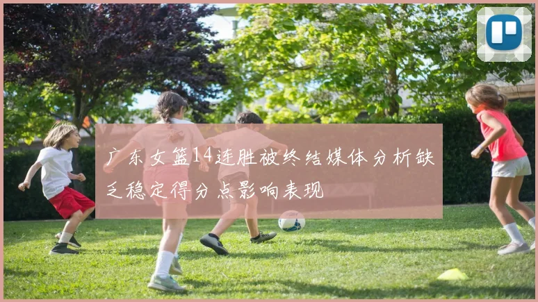 广东女篮14连胜被终结媒体分析缺乏稳定得分点影响表现
