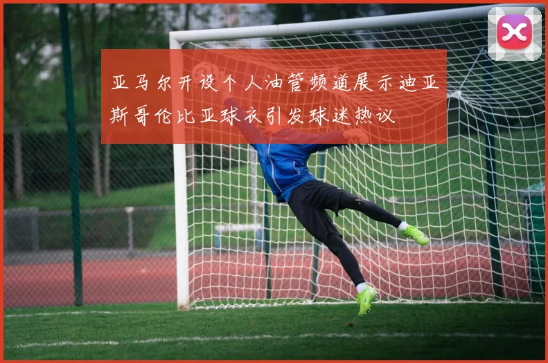 亚马尔开设个人油管频道展示迪亚斯哥伦比亚球衣引发球迷热议