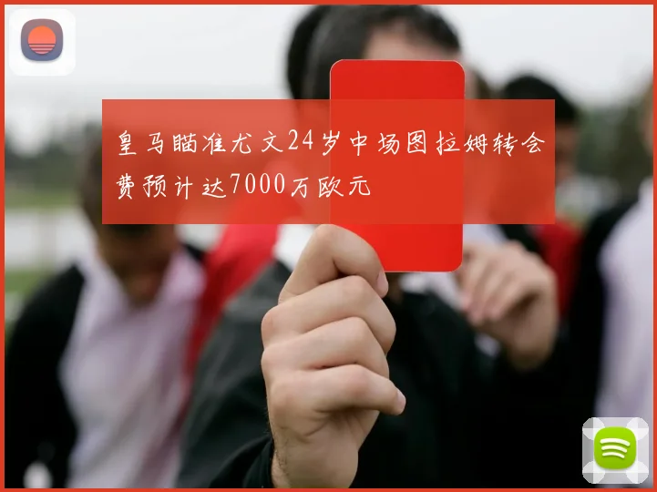皇马瞄准尤文24岁中场图拉姆转会费预计达7000万欧元
