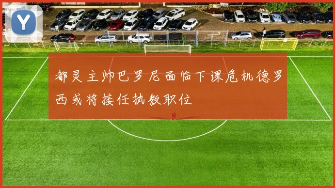 都灵主帅巴罗尼面临下课危机德罗西或将接任执教职位