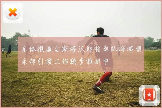 东体报道古斯塔沃即将离队海港俱乐部引援工作稳步推进中