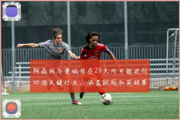 阿森纳与曼城将在28天内可能进行四场关键对决，涵盖欧冠和英超赛事