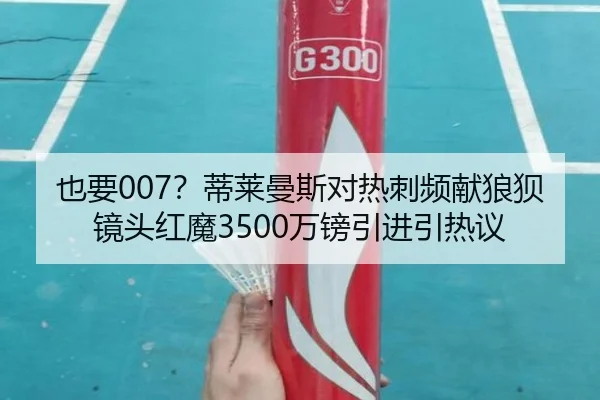 也要007？蒂莱曼斯对热刺频献狼狈镜头红魔3500万镑引进引热议 - LDSPORTS