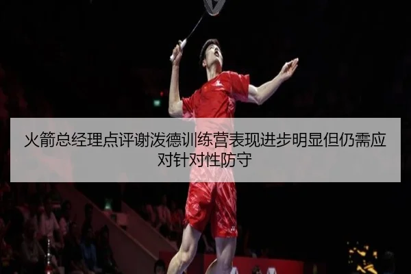火箭总经理点评谢泼德训练营表现进步明显但仍需应对针对性防守 - LDSPORTS